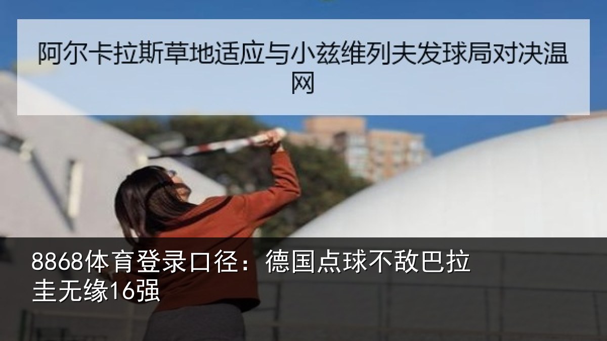 8868体育登录口径：德国点球不敌巴拉圭无缘16强