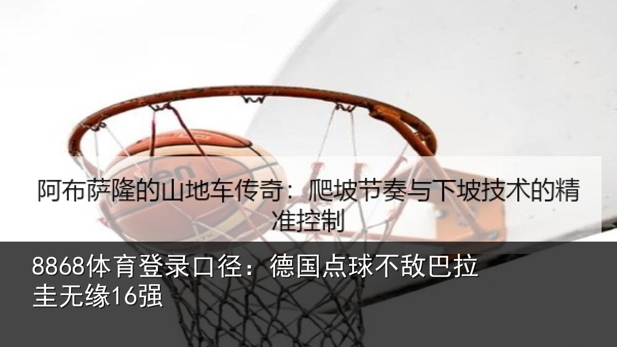 8868体育登录口径：德国点球不敌巴拉圭无缘16强