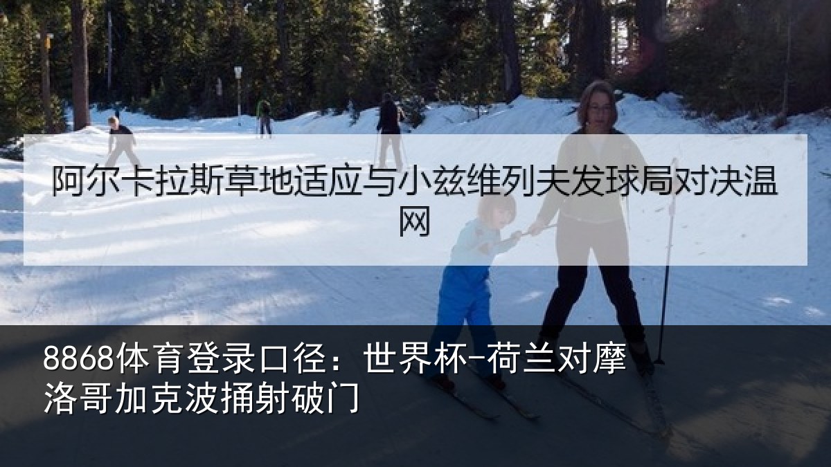 8868体育登录口径：世界杯-荷兰对摩洛哥加克波捅射破门