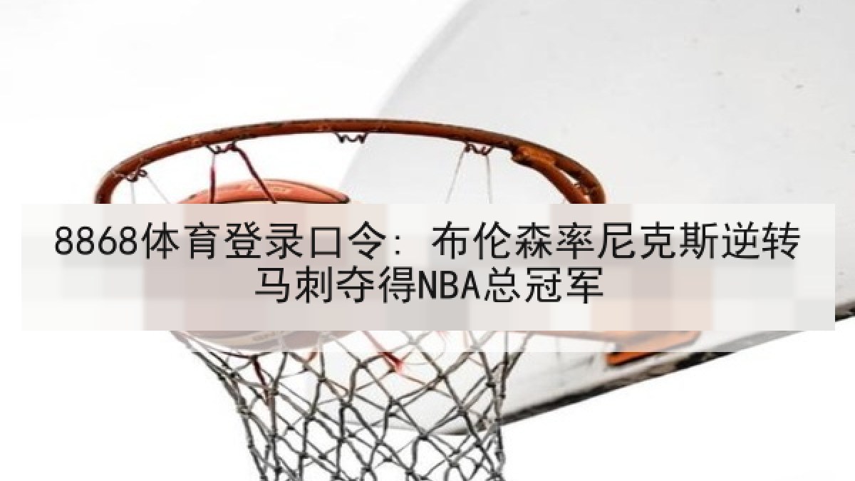 8868体育登录口令: 布伦森率尼克斯逆转马刺夺得NBA总冠军
