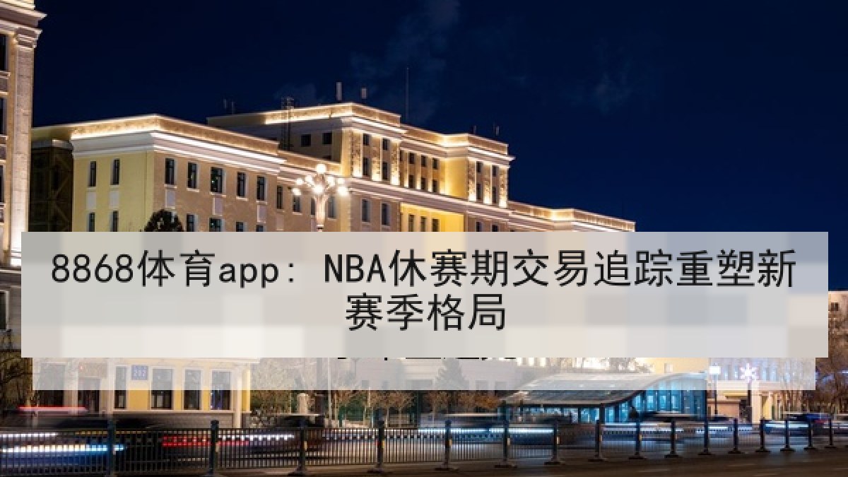 8868体育app: NBA休赛期交易追踪重塑新赛季格局