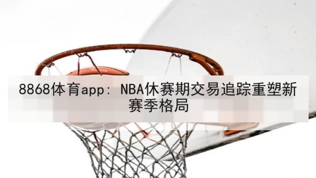 8868体育app: NBA休赛期交易追踪重塑新赛季格局