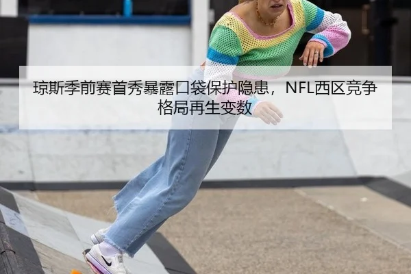 琼斯季前赛首秀暴露口袋保护隐患，NFL西区竞争格局再生变数