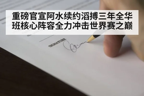 重磅官宣阿水续约滔搏三年全华班核心阵容全力冲击世界赛之巅