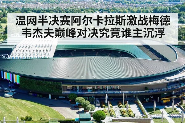 温网半决赛阿尔卡拉斯激战梅德韦杰夫巅峰对决究竟谁主沉浮